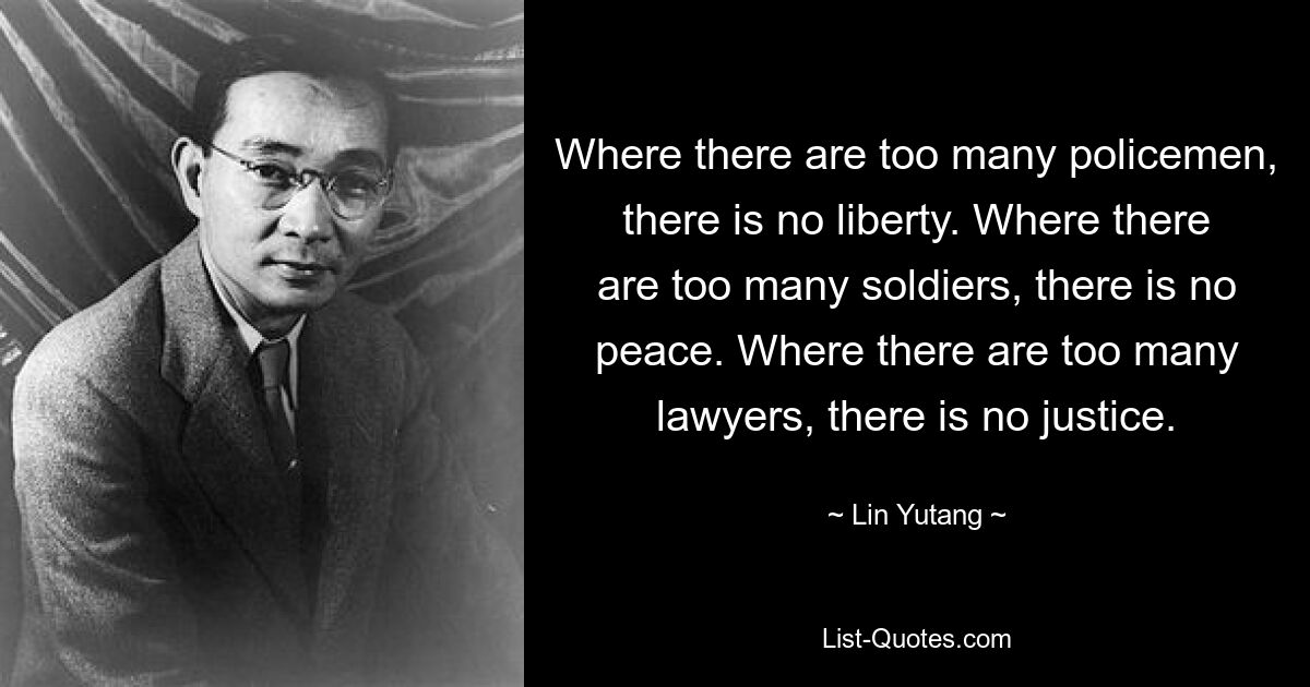 Where there are too many policemen, there is no liberty. Where there are too many soldiers, there is no peace. Where there are too many lawyers, there is no justice. — © Lin Yutang