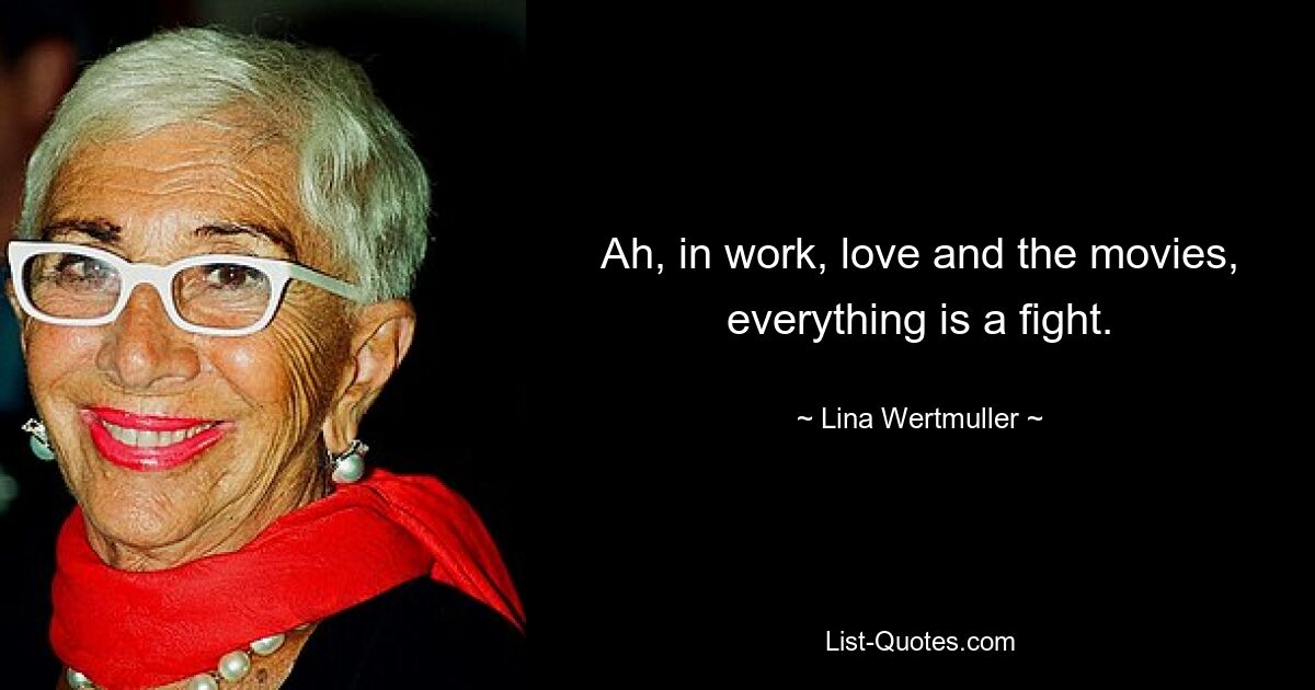 Ah, in work, love and the movies, everything is a fight. — © Lina Wertmuller