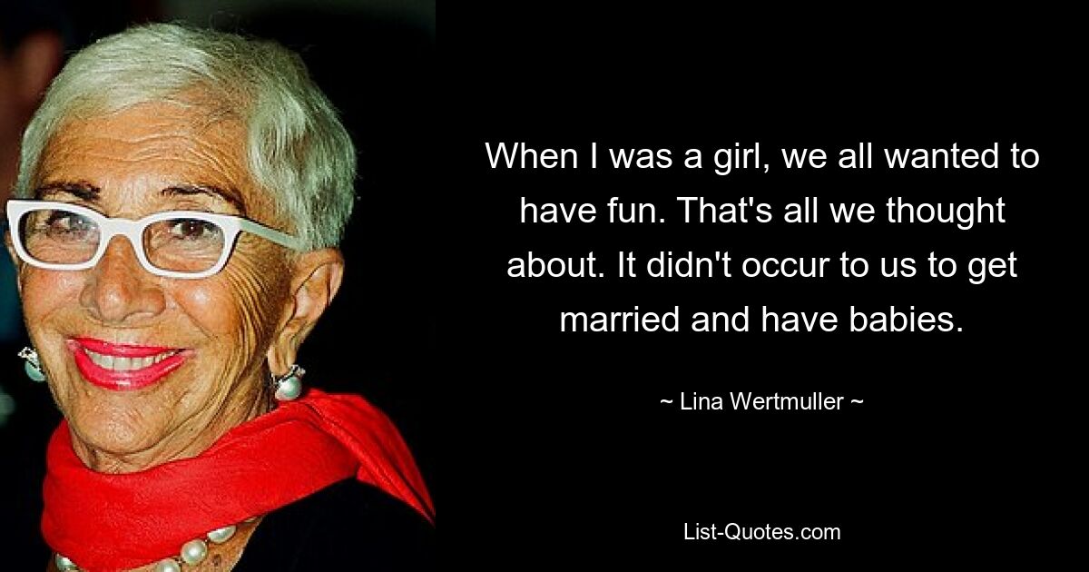 When I was a girl, we all wanted to have fun. That's all we thought about. It didn't occur to us to get married and have babies. — © Lina Wertmuller