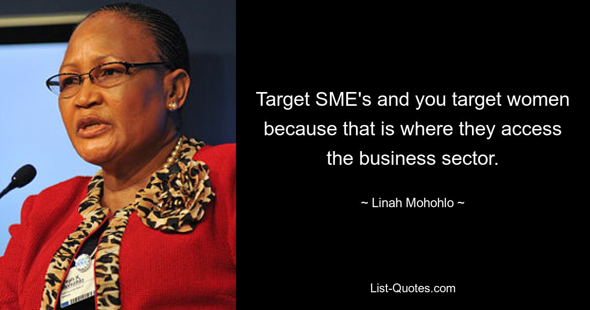 Target SME's and you target women because that is where they access the business sector. — © Linah Mohohlo