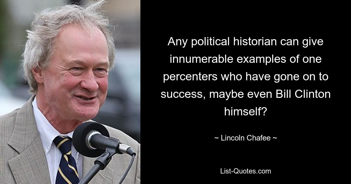 Any political historian can give innumerable examples of one percenters who have gone on to success, maybe even Bill Clinton himself? — © Lincoln Chafee