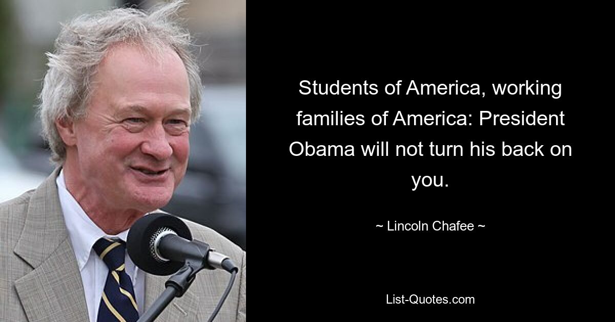 Students of America, working families of America: President Obama will not turn his back on you. — © Lincoln Chafee