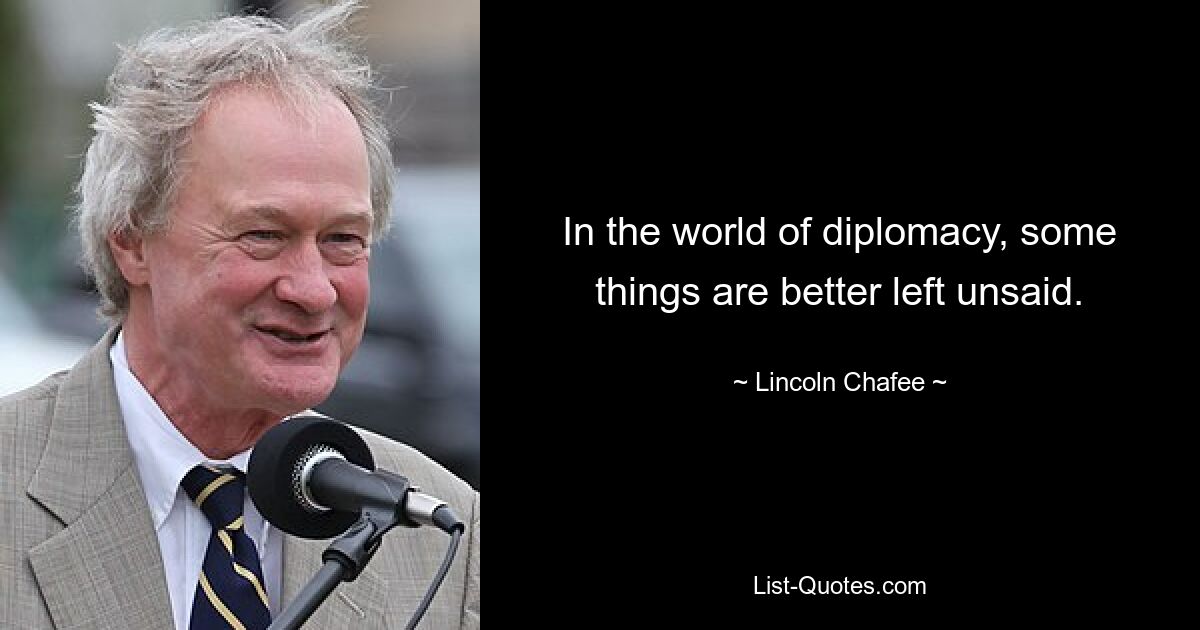 In the world of diplomacy, some things are better left unsaid. — © Lincoln Chafee