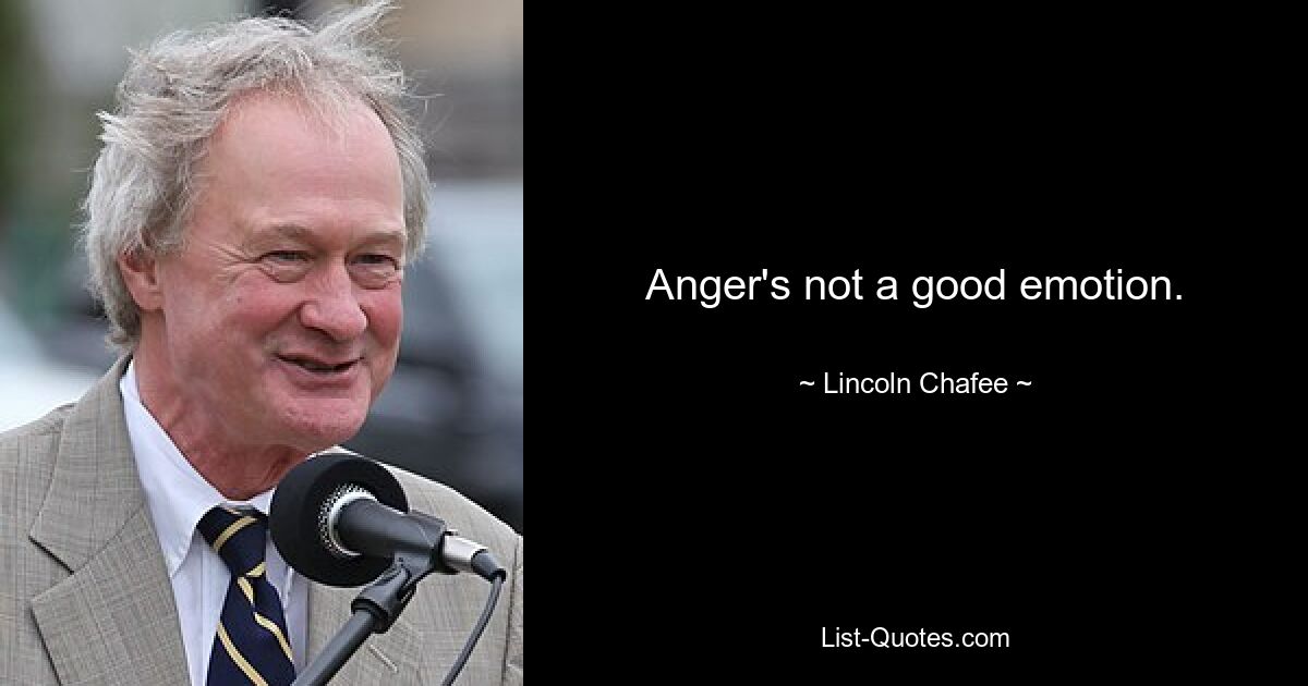 Anger's not a good emotion. — © Lincoln Chafee