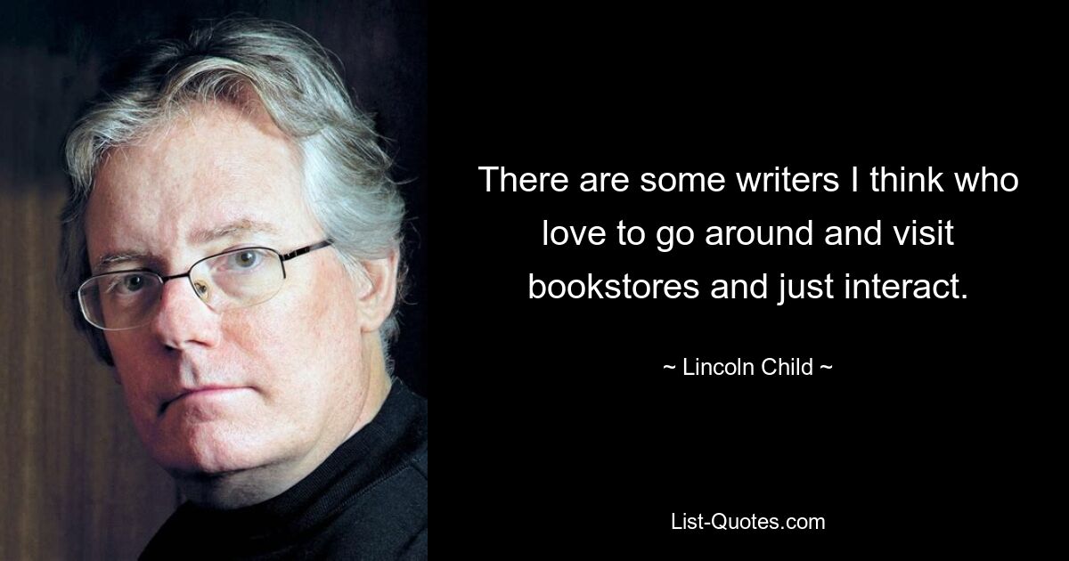 There are some writers I think who love to go around and visit bookstores and just interact. — © Lincoln Child