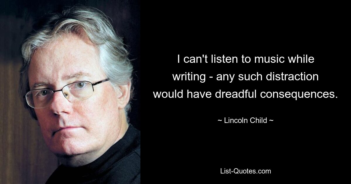 I can't listen to music while writing - any such distraction would have dreadful consequences. — © Lincoln Child