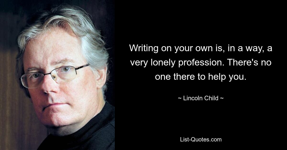 Writing on your own is, in a way, a very lonely profession. There's no one there to help you. — © Lincoln Child