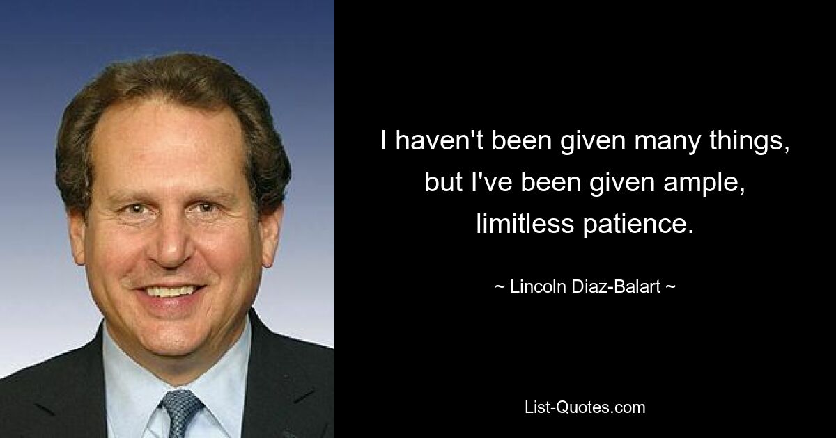 I haven't been given many things, but I've been given ample, limitless patience. — © Lincoln Diaz-Balart