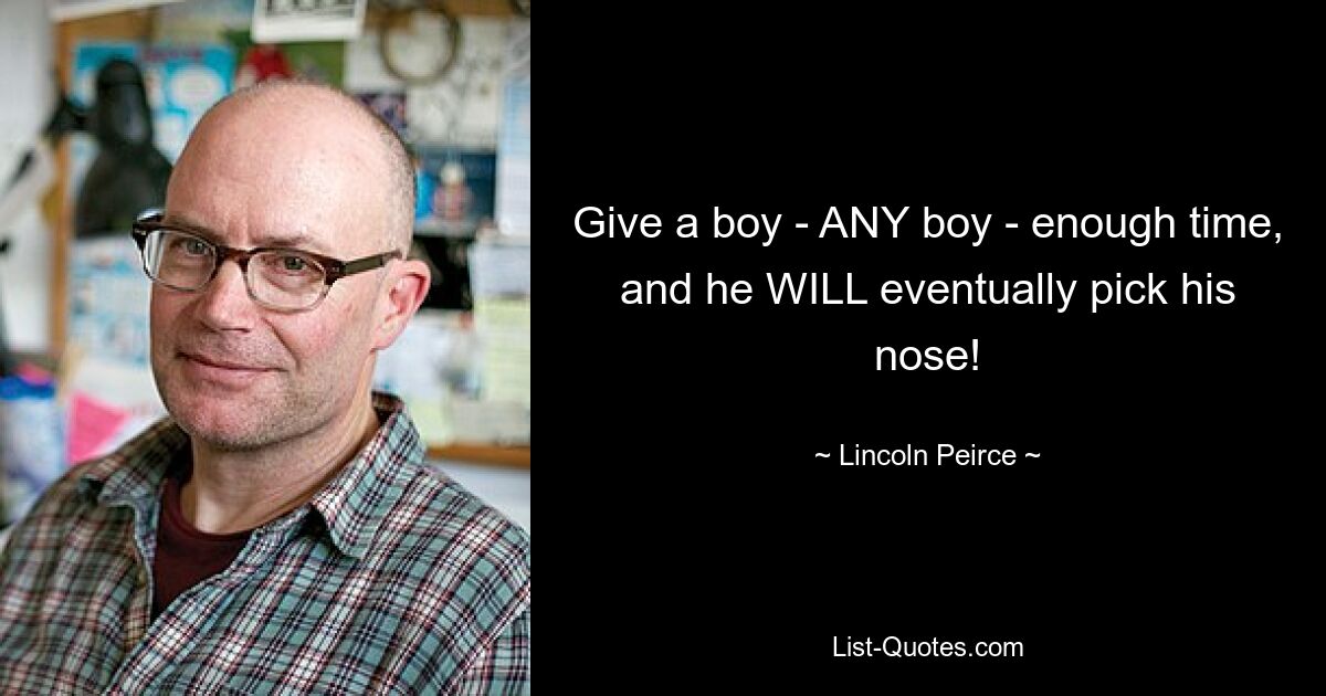 Дайте мальчику - ЛЮБОМУ мальчику - достаточно времени, и он, в конце концов, ковыряется в носу! — © Линкольн Пирс 
