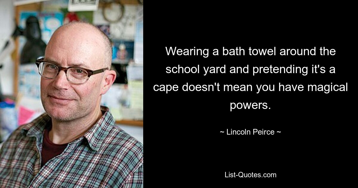 Wearing a bath towel around the school yard and pretending it's a cape doesn't mean you have magical powers. — © Lincoln Peirce