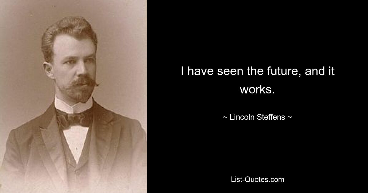 I have seen the future, and it works. — © Lincoln Steffens