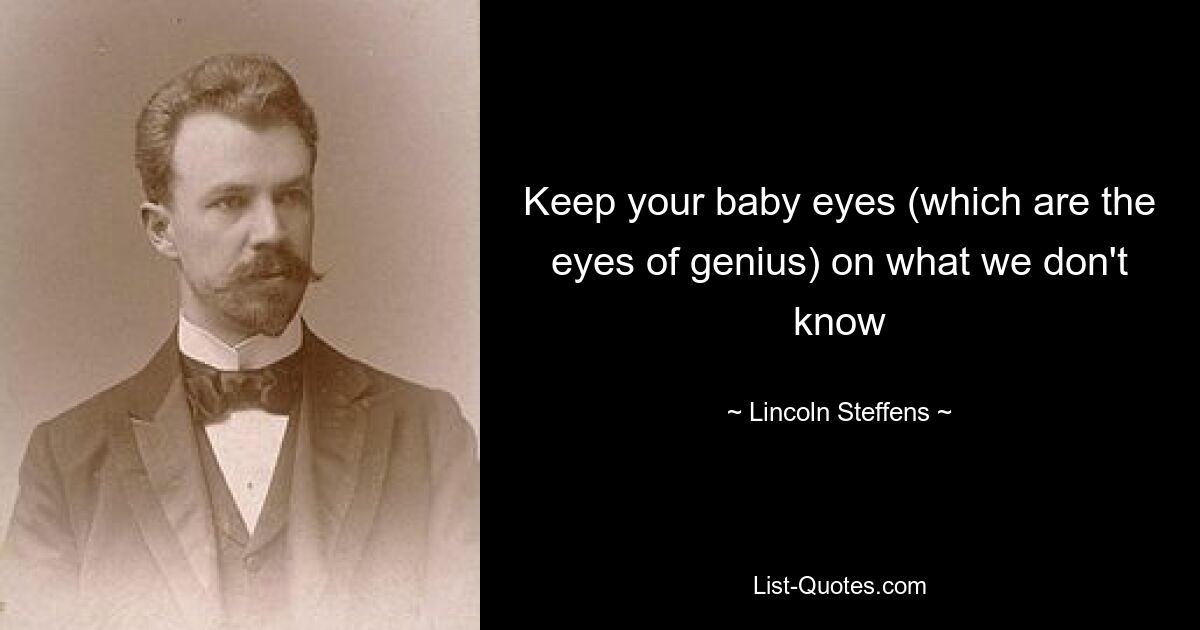 Keep your baby eyes (which are the eyes of genius) on what we don't know — © Lincoln Steffens