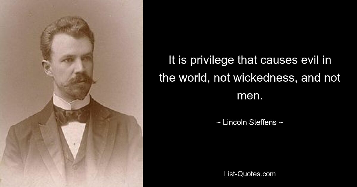 It is privilege that causes evil in the world, not wickedness, and not men. — © Lincoln Steffens