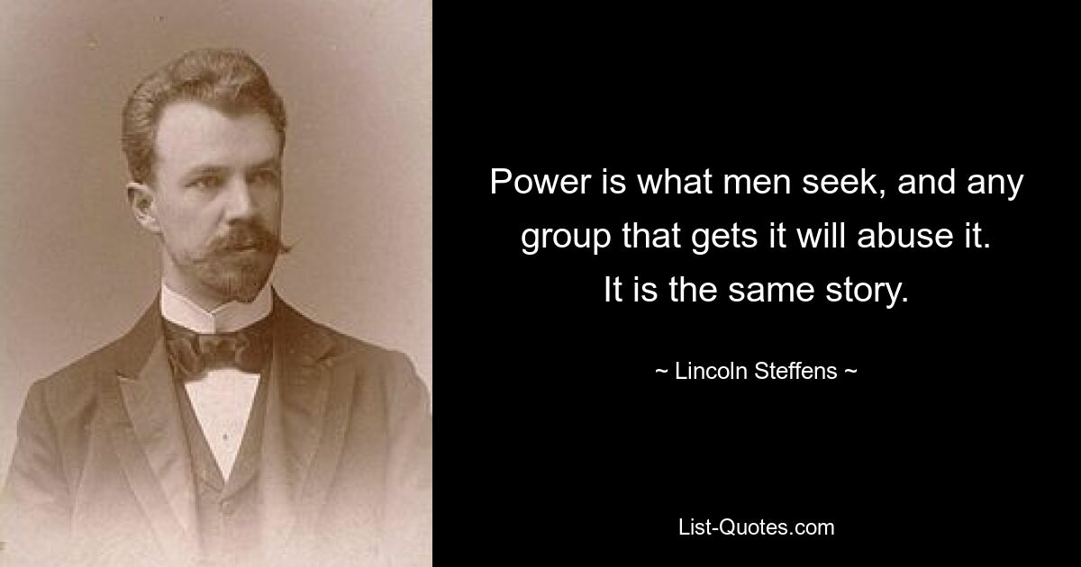 Power is what men seek, and any group that gets it will abuse it. It is the same story. — © Lincoln Steffens