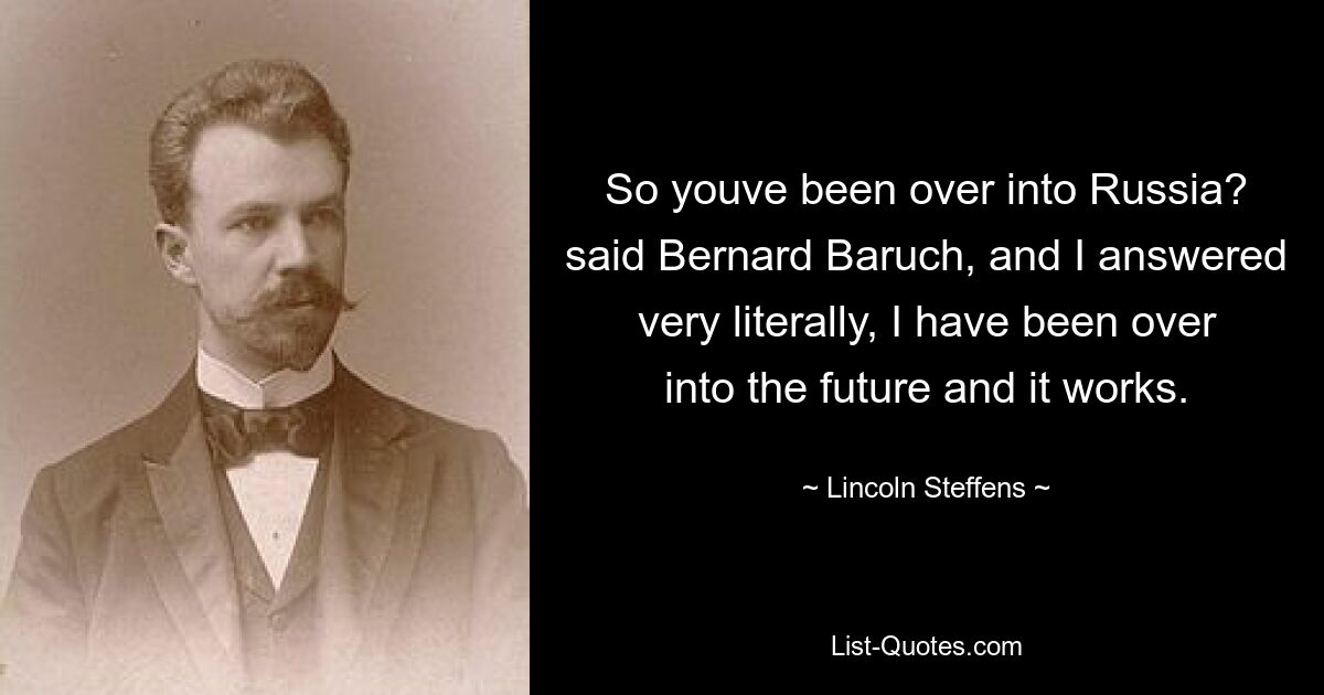 So youve been over into Russia? said Bernard Baruch, and I answered very literally, I have been over into the future and it works. — © Lincoln Steffens