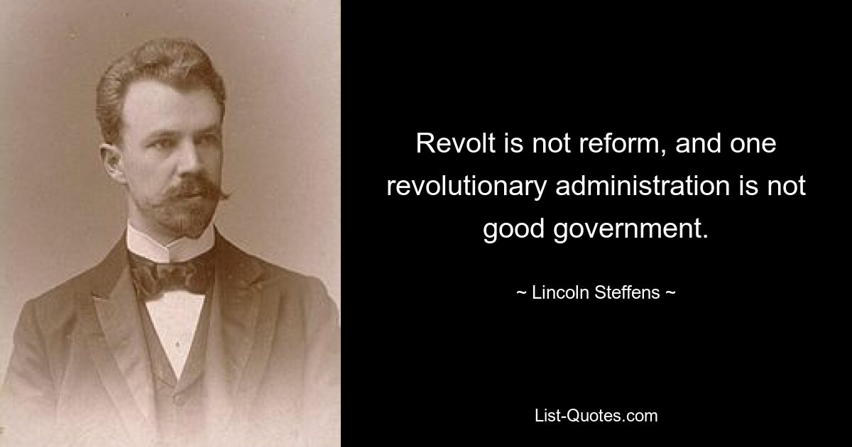 Revolt is not reform, and one revolutionary administration is not good government. — © Lincoln Steffens