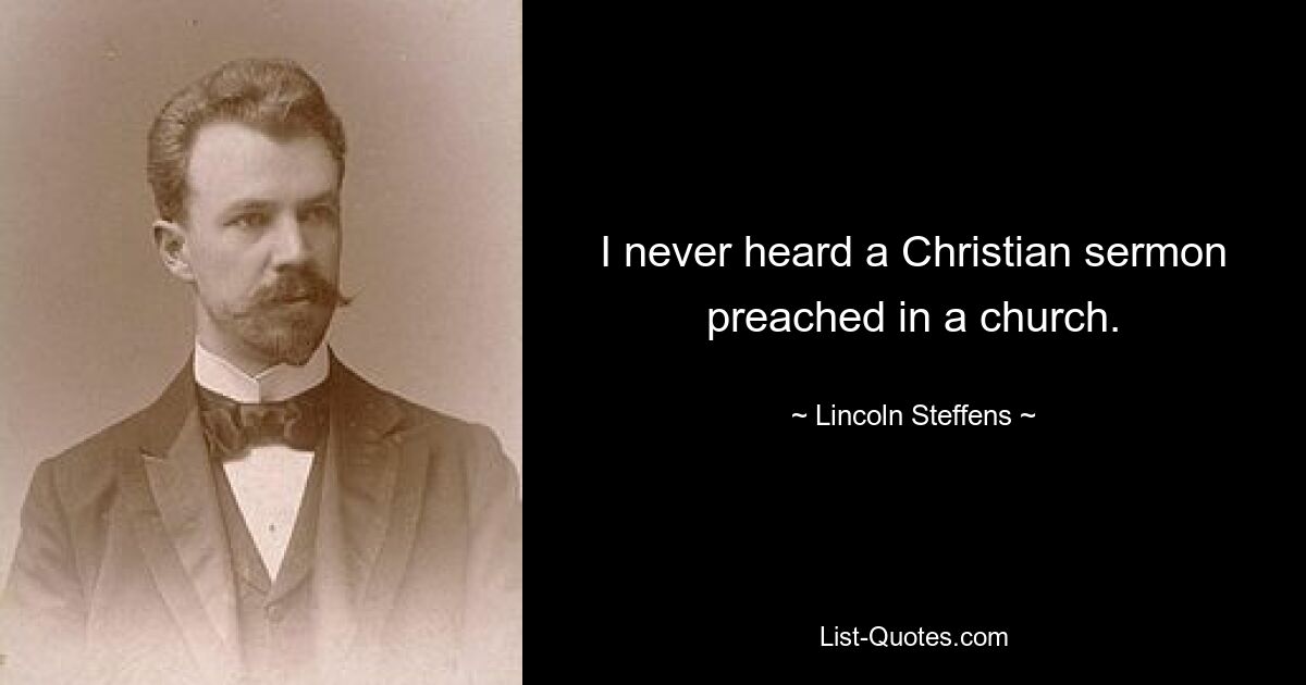 I never heard a Christian sermon preached in a church. — © Lincoln Steffens