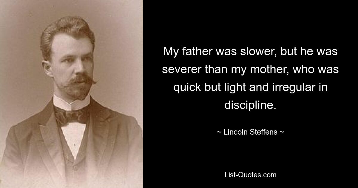 My father was slower, but he was severer than my mother, who was quick but light and irregular in discipline. — © Lincoln Steffens