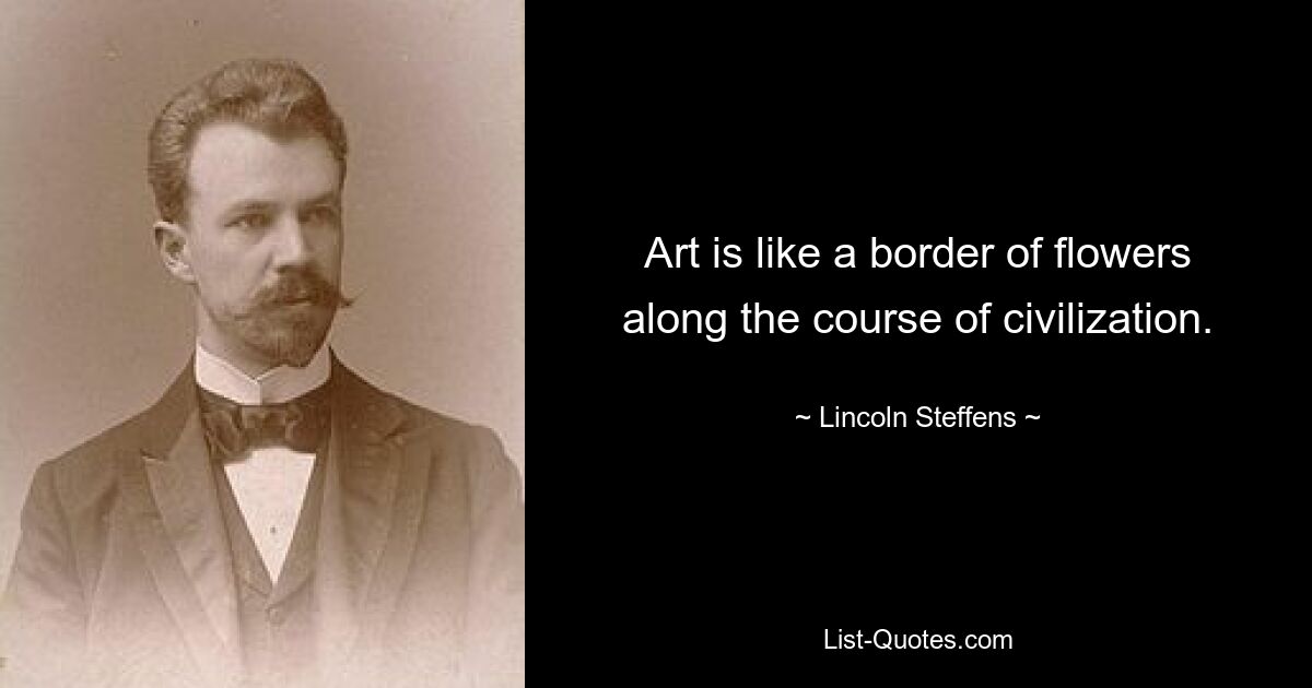 Art is like a border of flowers along the course of civilization. — © Lincoln Steffens