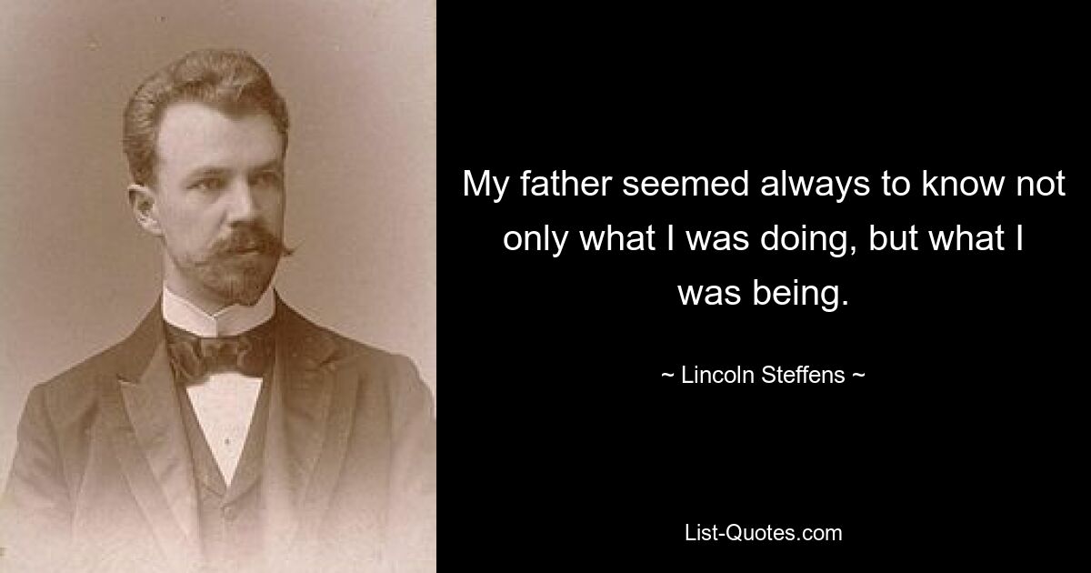 My father seemed always to know not only what I was doing, but what I was being. — © Lincoln Steffens