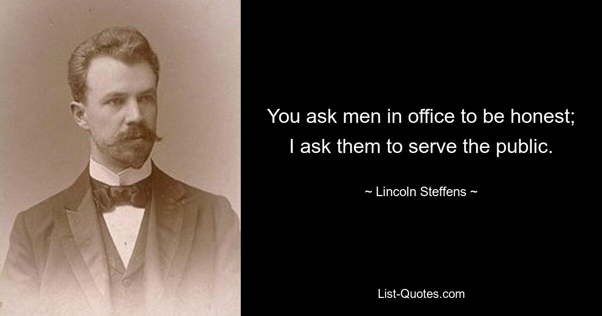 You ask men in office to be honest; I ask them to serve the public. — © Lincoln Steffens