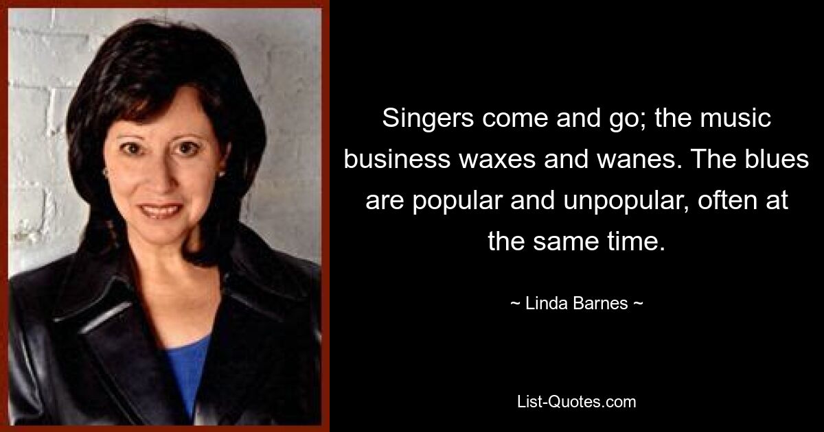 Singers come and go; the music business waxes and wanes. The blues are popular and unpopular, often at the same time. — © Linda Barnes