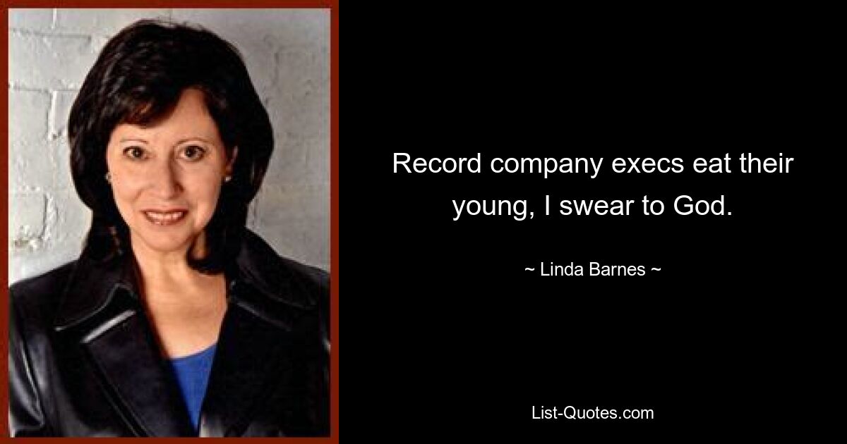 Record company execs eat their young, I swear to God. — © Linda Barnes