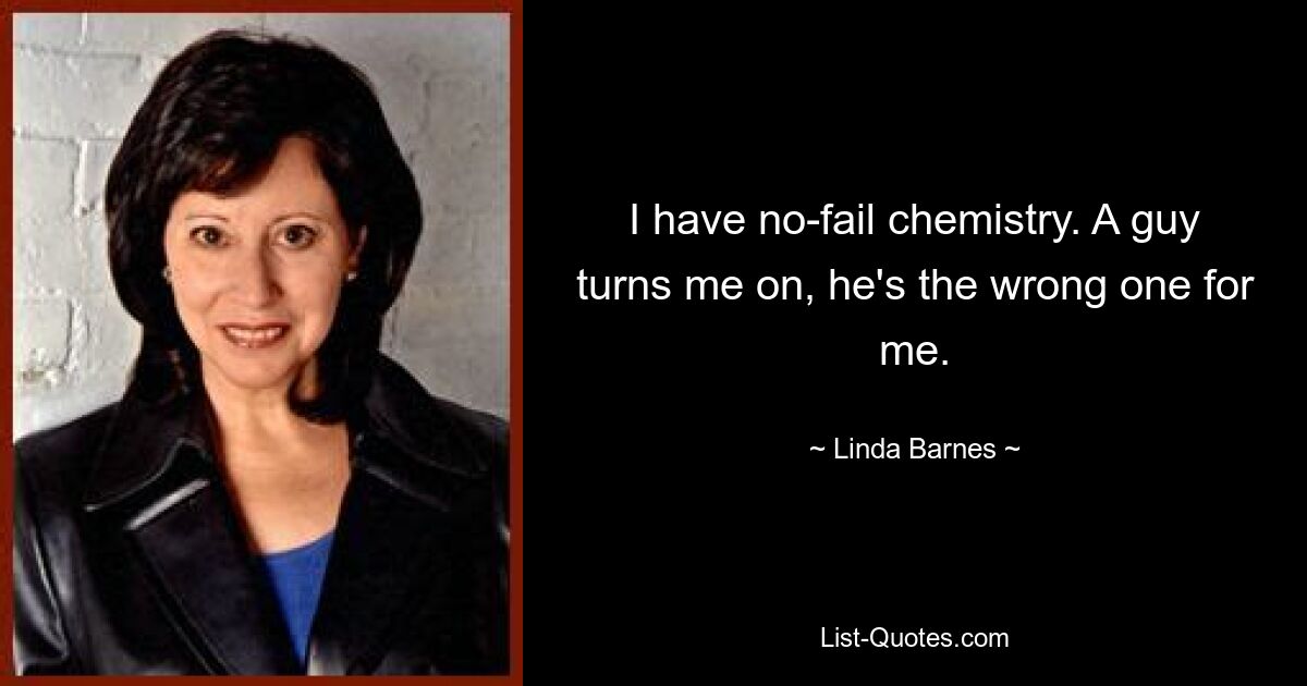 I have no-fail chemistry. A guy turns me on, he's the wrong one for me. — © Linda Barnes