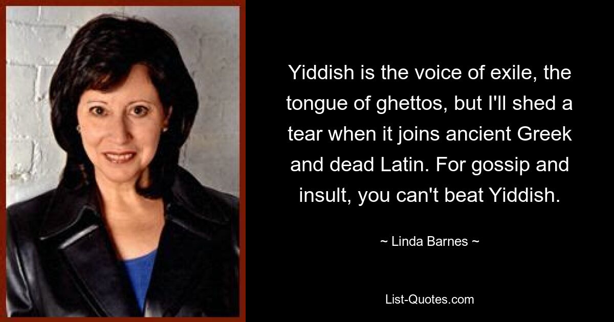 Yiddish is the voice of exile, the tongue of ghettos, but I'll shed a tear when it joins ancient Greek and dead Latin. For gossip and insult, you can't beat Yiddish. — © Linda Barnes