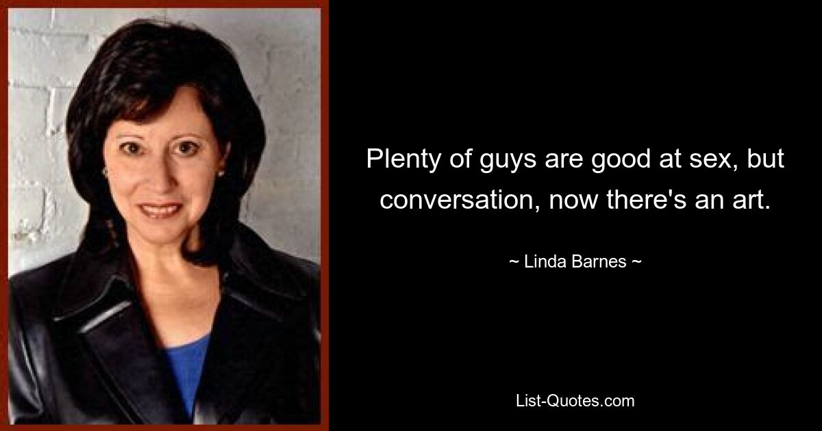 Plenty of guys are good at sex, but conversation, now there's an art. — © Linda Barnes