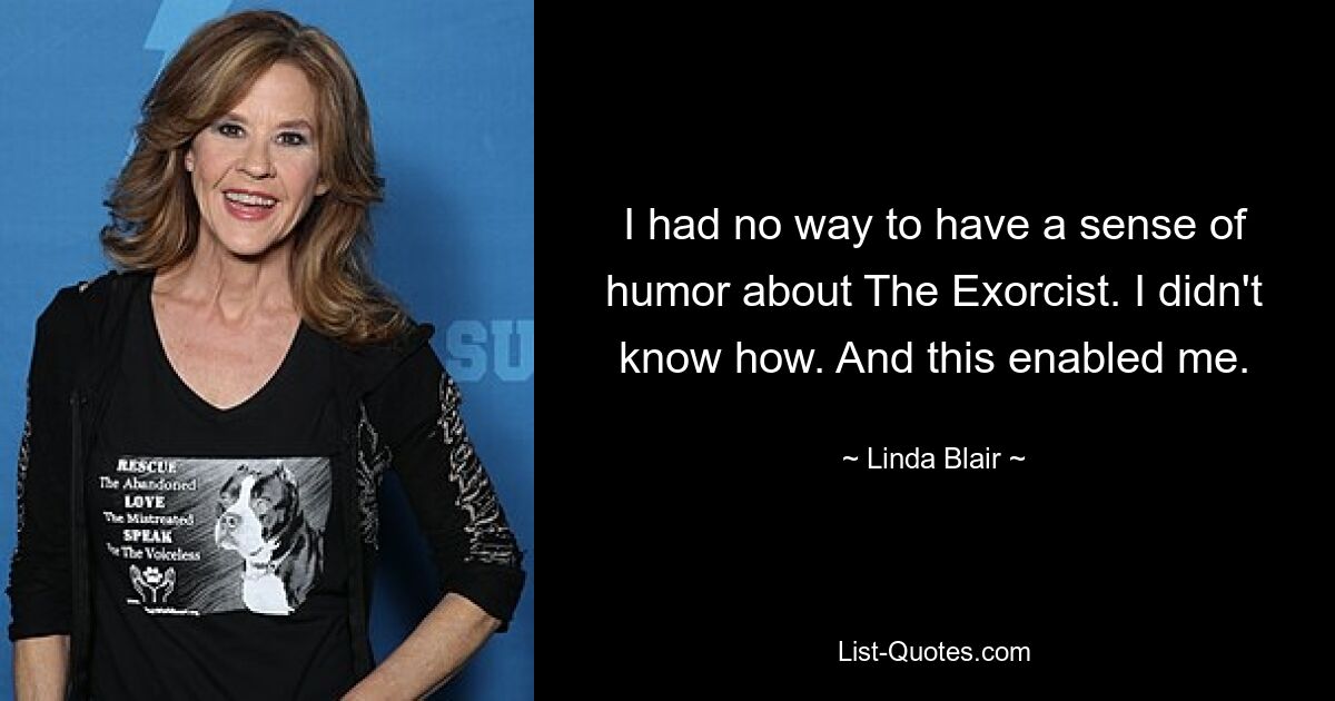 I had no way to have a sense of humor about The Exorcist. I didn't know how. And this enabled me. — © Linda Blair