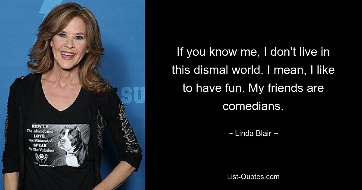 If you know me, I don't live in this dismal world. I mean, I like to have fun. My friends are comedians. — © Linda Blair