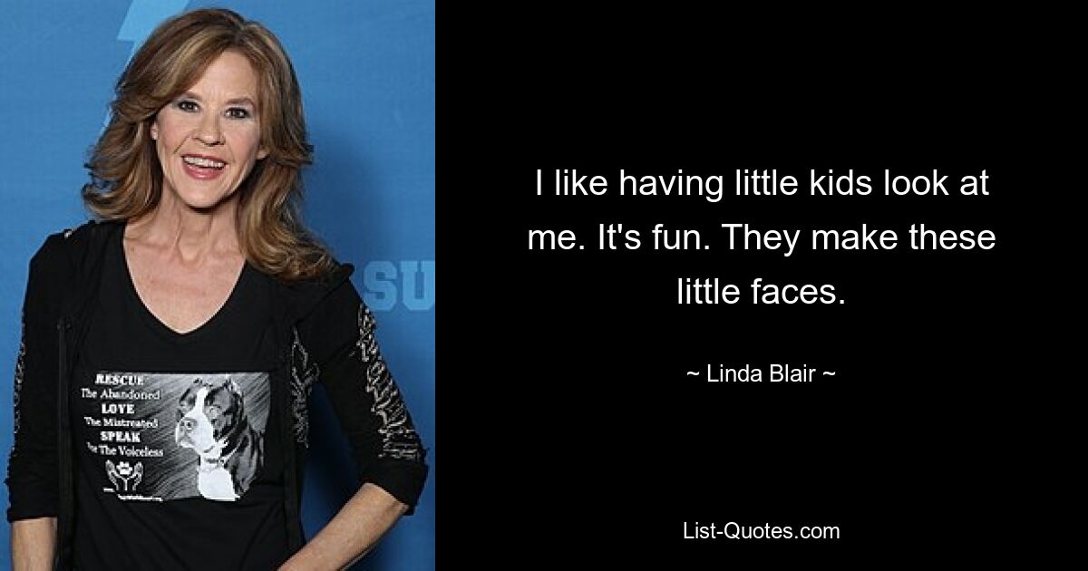 I like having little kids look at me. It's fun. They make these little faces. — © Linda Blair