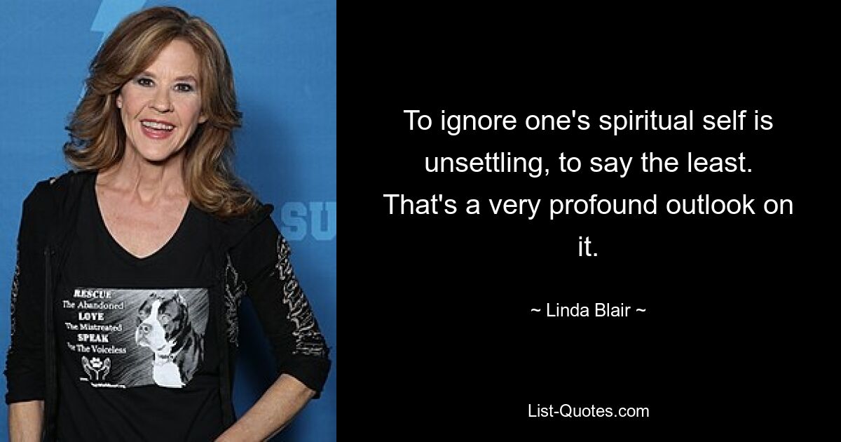 To ignore one's spiritual self is unsettling, to say the least. That's a very profound outlook on it. — © Linda Blair