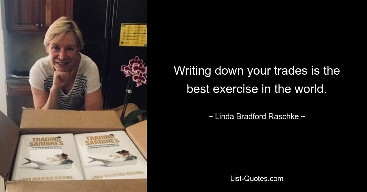 Writing down your trades is the best exercise in the world. — © Linda Bradford Raschke