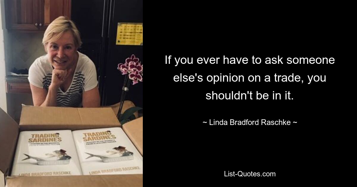 If you ever have to ask someone else's opinion on a trade, you shouldn't be in it. — © Linda Bradford Raschke