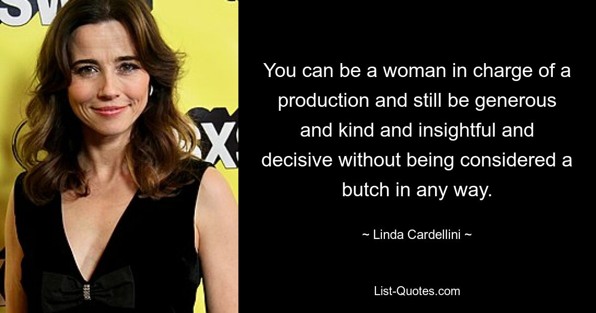 You can be a woman in charge of a production and still be generous and kind and insightful and decisive without being considered a butch in any way. — © Linda Cardellini