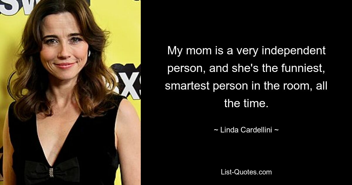 My mom is a very independent person, and she's the funniest, smartest person in the room, all the time. — © Linda Cardellini