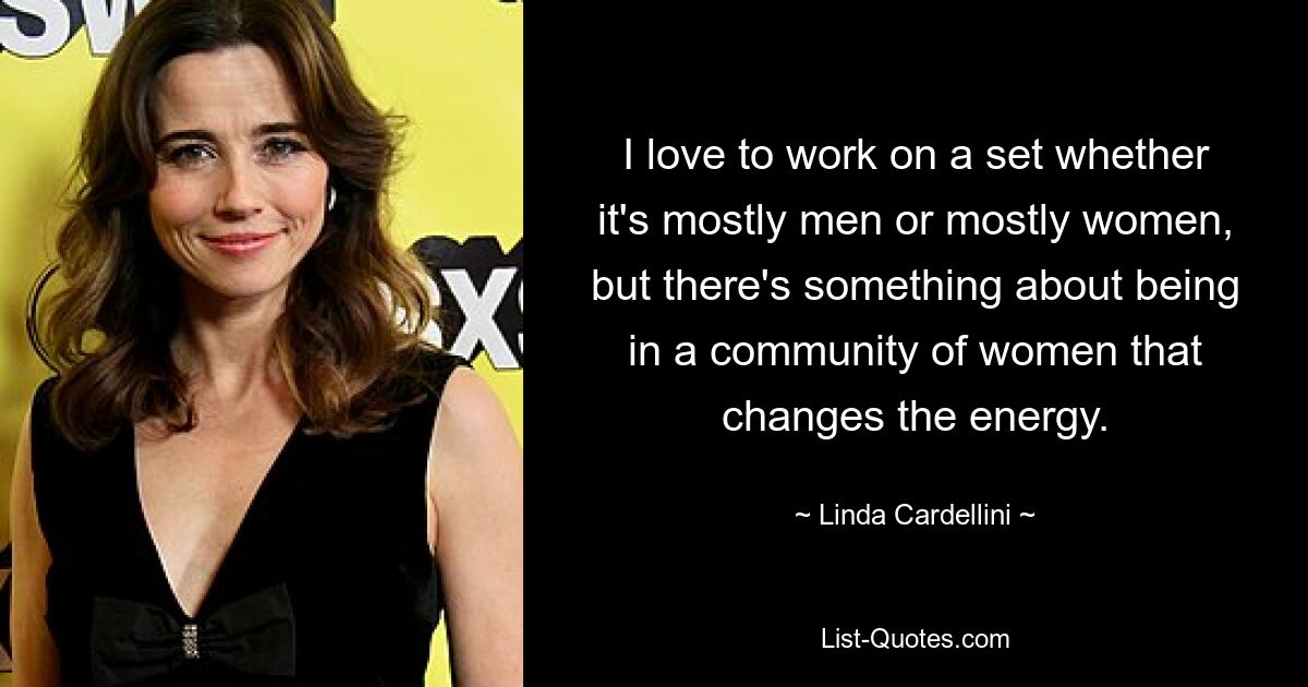 I love to work on a set whether it's mostly men or mostly women, but there's something about being in a community of women that changes the energy. — © Linda Cardellini