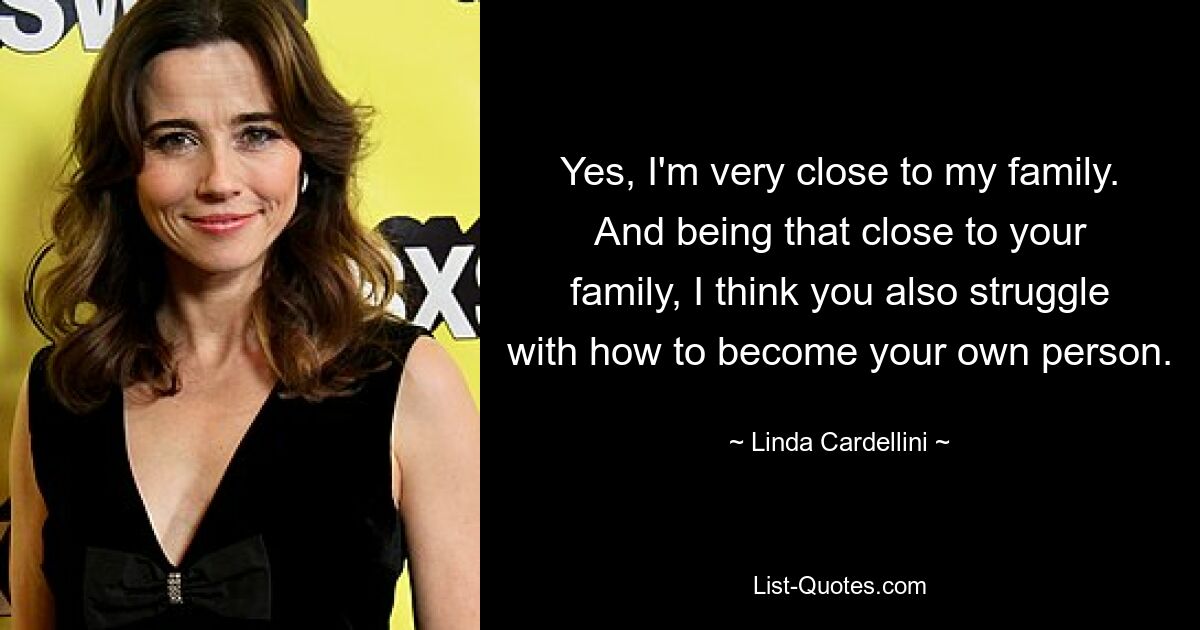 Yes, I'm very close to my family. And being that close to your family, I think you also struggle with how to become your own person. — © Linda Cardellini