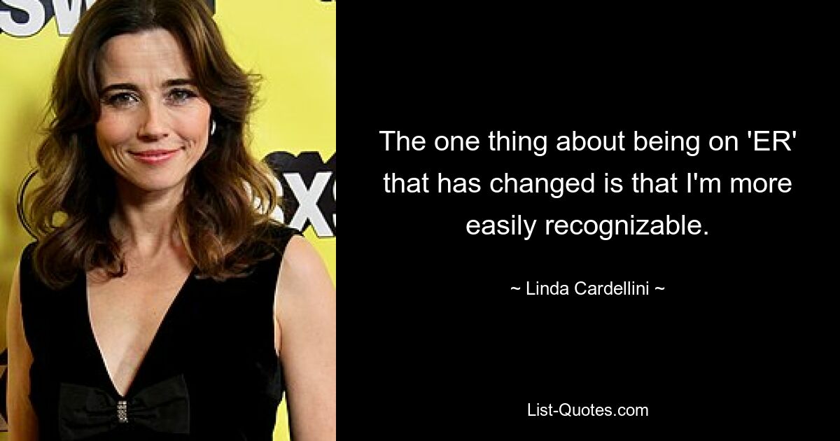 The one thing about being on 'ER' that has changed is that I'm more easily recognizable. — © Linda Cardellini