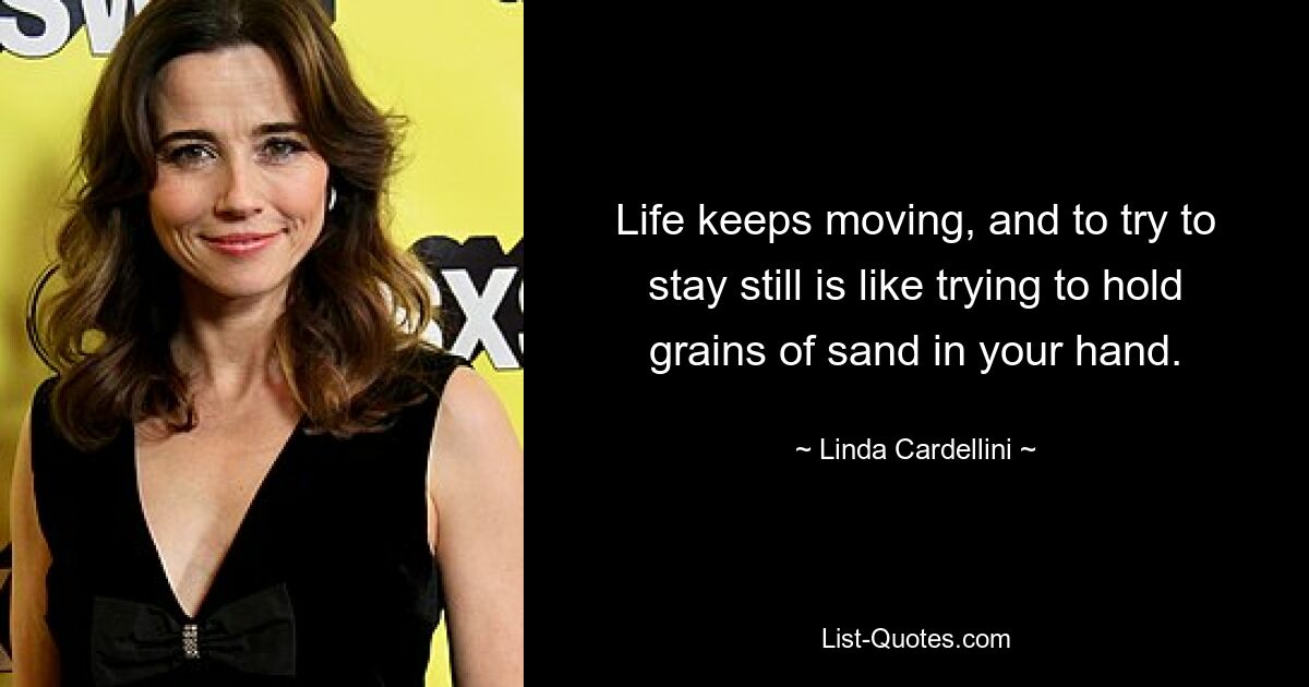 Life keeps moving, and to try to stay still is like trying to hold grains of sand in your hand. — © Linda Cardellini