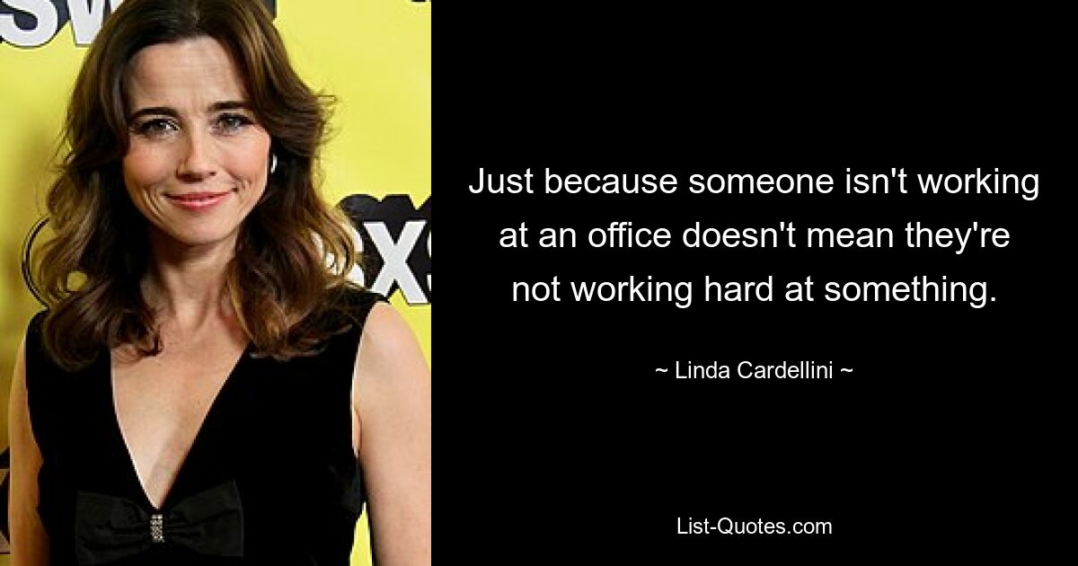 Just because someone isn't working at an office doesn't mean they're not working hard at something. — © Linda Cardellini