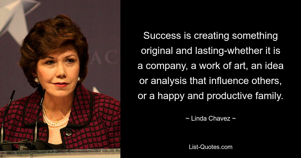 Успех — это создание чего-то оригинального и долговечного, будь то компания, произведение искусства, идея или анализ, влияющие на других, или счастливая и продуктивная семья. — © Линда Чавес 