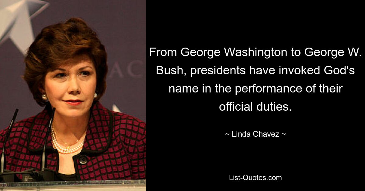 From George Washington to George W. Bush, presidents have invoked God's name in the performance of their official duties. — © Linda Chavez