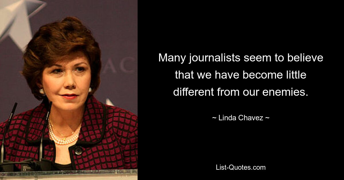 Many journalists seem to believe that we have become little different from our enemies. — © Linda Chavez