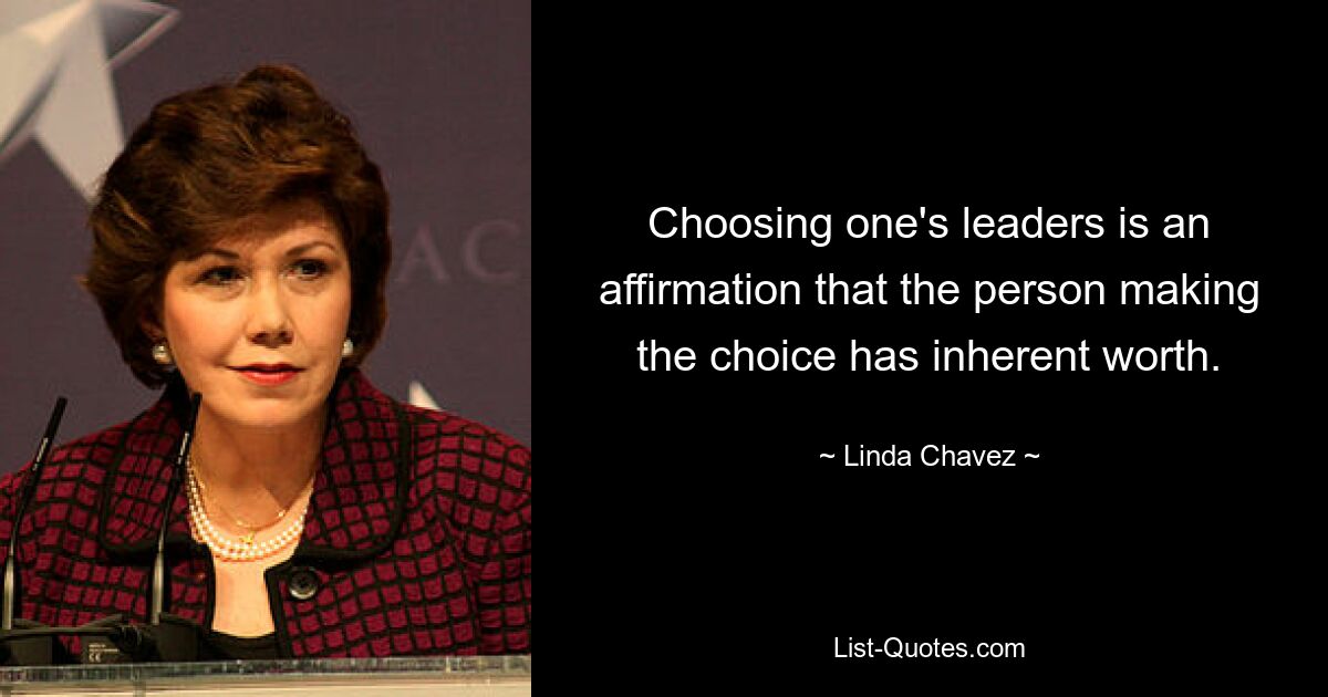 Choosing one's leaders is an affirmation that the person making the choice has inherent worth. — © Linda Chavez