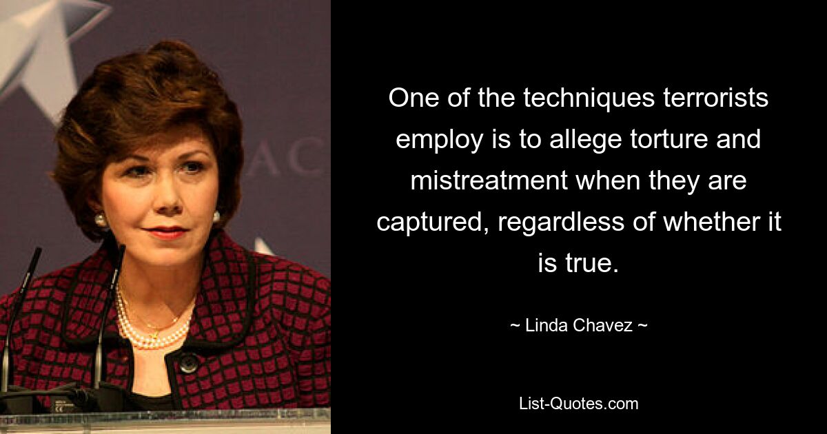 One of the techniques terrorists employ is to allege torture and mistreatment when they are captured, regardless of whether it is true. — © Linda Chavez