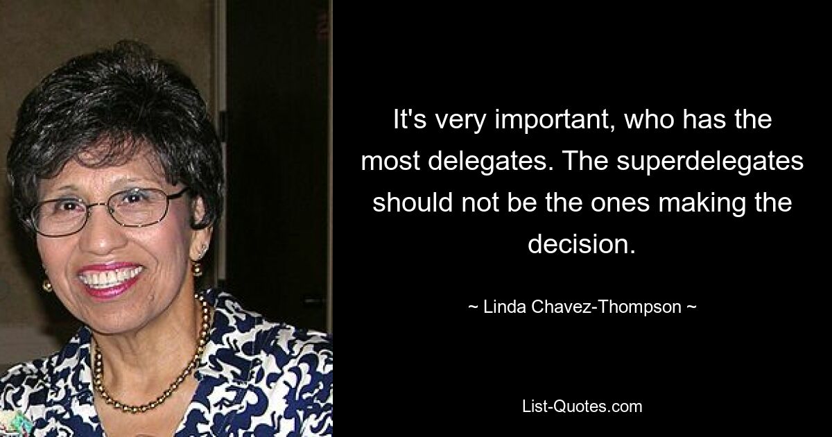 It's very important, who has the most delegates. The superdelegates should not be the ones making the decision. — © Linda Chavez-Thompson