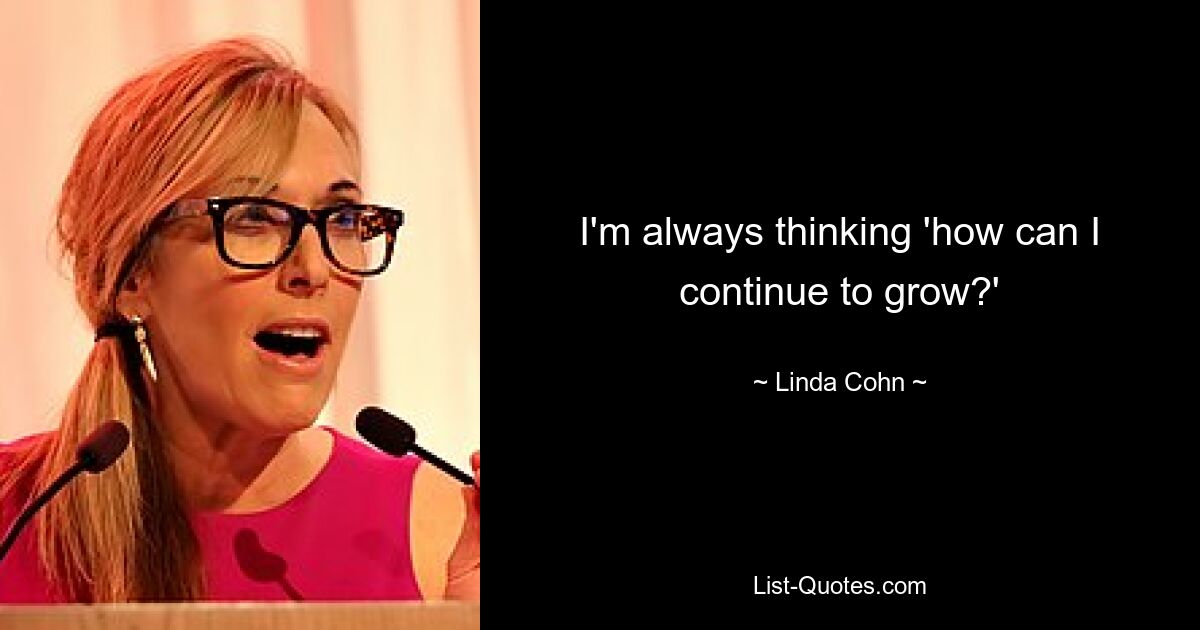 I'm always thinking 'how can I continue to grow?' — © Linda Cohn